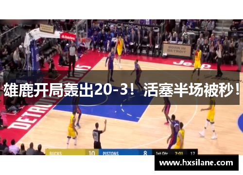 雄鹿开局轰出20-3！活塞半场被秒！